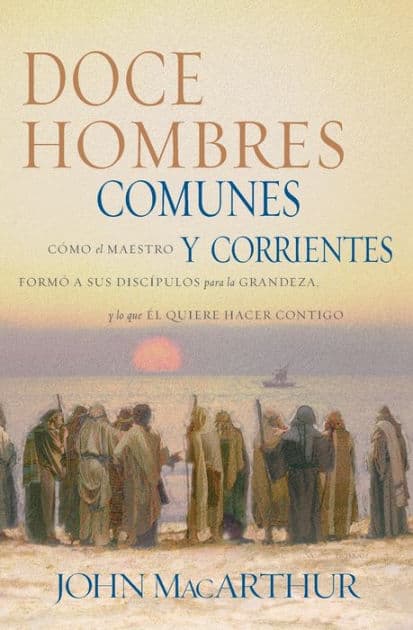 Doce hombres comunes y corrientes: Cómo el Maestro formó a sus discípulos para la grandeza, y lo que Él quiere hacer contigo by John MacArthur