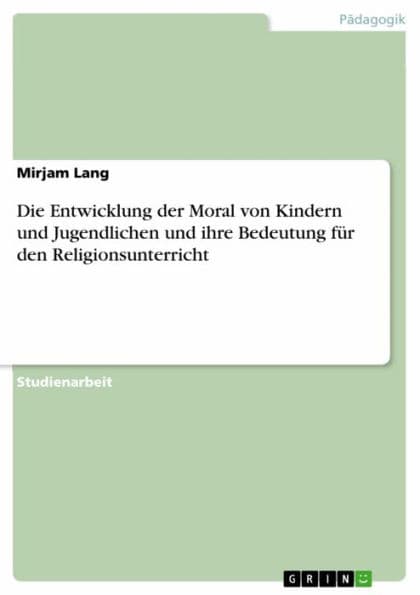 Die Entwicklung der Moral von Kindern und Jugendlichen und ihre Bedeutung für den Religionsunterricht by Mirjam Lang