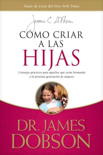 Cómo criar a las hijas: Consejos prácticos para aquellos que están formando a la próxima generación de mujeres by James C. Dobson