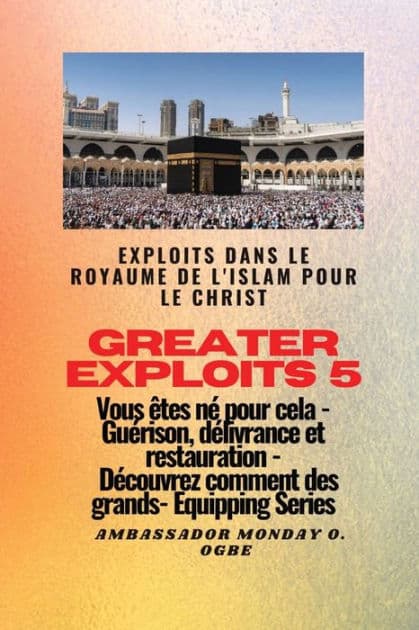 Greater Exploits - 5 - Exploits dans le royaume de l'islam pour le Christ Vous Ã¯Â¿Â½tes nÃ¯Â¿Â½: Exploits dans le royaume de l'islam pour le Christ Vous Ã¯Â¿Â½tes nÃ¯Â¿Â½ pour cela - GuÃ¯Â¿Â½rison, dÃ¯Â¿Â½livrance et restauration - DÃ¯Â¿Â½couvrez comment by Ambassador Monday O. Ogbe