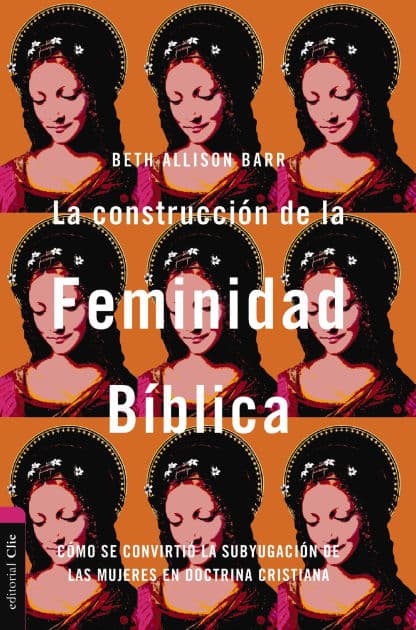 La construcción de la feminidad bíblica: Cómo se convirtió la subyugación de las mujeres en doctrina cristiana by CLIE