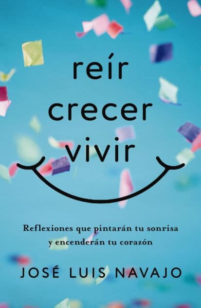 Reír, crecer, vivir: Reflexiones que pintarán tu sonrisa y encenderán tu corazón by José Luis Navajo