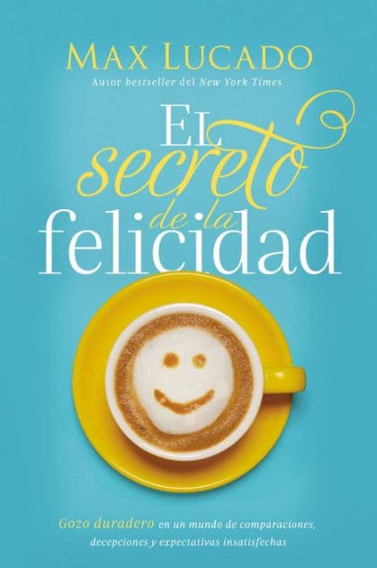 El secreto de la felicidad: Gozo duradero en un mundo de comparaciones, decepciones y expectativas insatisfechas by Max Lucado
