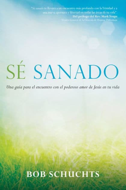 Sé sanado: Una guía para el encuentro con el poderoso amor de Jesús en tu vida by Bob Schuchts