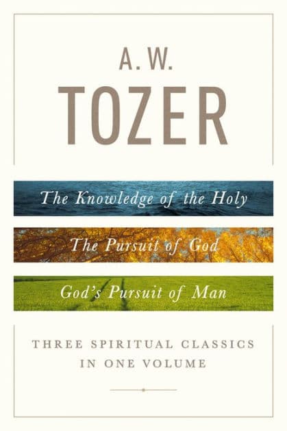 A. W. Tozer: Three Spiritual Classics in One Volume: The Knowledge of the Holy, The Pursuit of God, and God's Pursuit of Man by A. W. Tozer