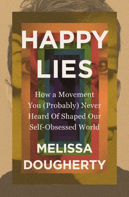 Happy Lies: How a Movement You (Probably) Never Heard Of Shaped Our Self-Obsessed World by Melissa Dougherty