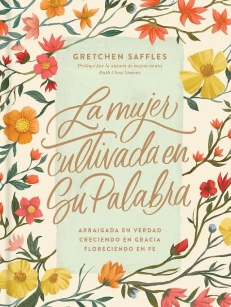 La mujer cultivada en Su Palabra: Arraigada en verdad, creciendo en gracia, floreciendo en fe by Gretchen Saffles