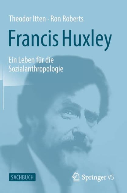 Francis Huxley: Ein Leben für die Sozialanthropologie by Theodor Itten