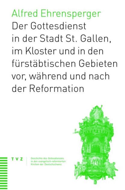 Geschichte des Gottesdiensts in St. Gallen Stadt, Kloster und furstabtischen Gebieten: vor, wahrend und nach der Reformation by Alfred Ehrensperger