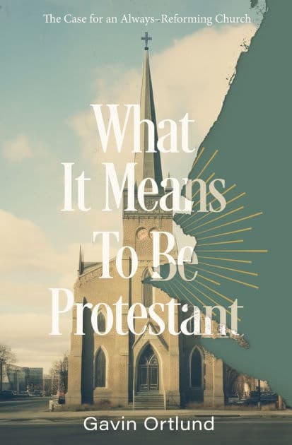 What It Means to Be Protestant: The Case for an Always-Reforming Church by Gavin Ortlund