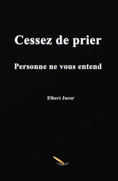Cessez de prier: Personne ne vous entend by Elbert Jucor