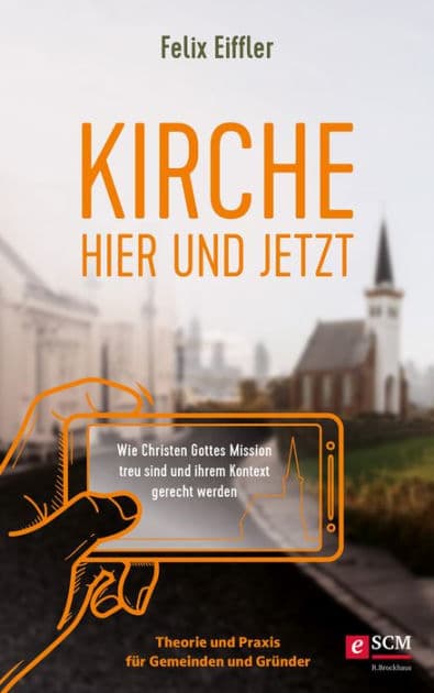 Kirche hier und jetzt: Wie wir Gottes Mission treu sind und unserem Kontext gerecht werden - Theorie und Praxis für Gemeinden und Gründer by Felix Eiffler