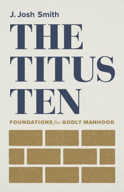 The Titus Ten: Foundations for Godly Manhood by J. Josh Smith