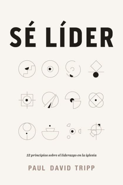 Sé líder: 12 principios sobre el liderazgo en la iglesia by Paul David Tripp
