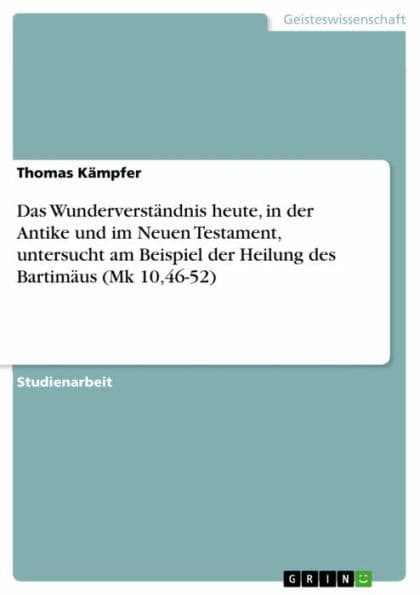 Das Wunderverständnis heute, in der Antike und im Neuen Testament, untersucht am Beispiel der Heilung des Bartimäus (Mk 10,46-52) by Thomas Kämpfer