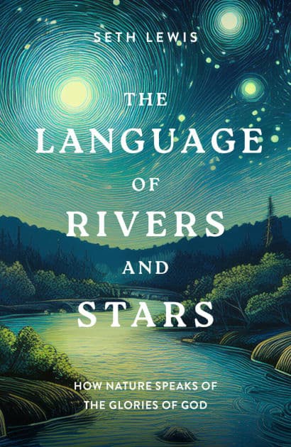 The Language of Rivers and Stars: How Nature Speaks of the Glories of God by Seth Lewis