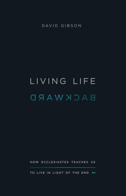 Living Life Backward: How Ecclesiastes Teaches Us to Live in Light of the End by David Gibson