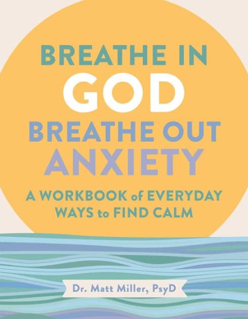 Breathe in God, Breathe Out Anxiety: A Workbook of Everyday Ways to Find Calm by Welcoming the Spirit by Matt Miller