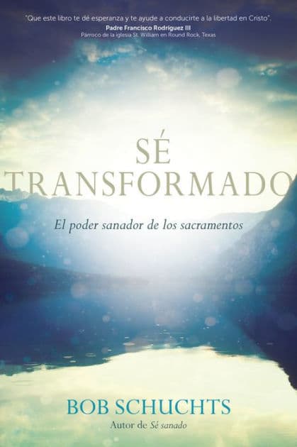 Sé transformado: El poder sanador de los sacramentos by Bob Schuchts