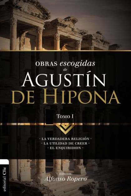 Obras escogidas de Augustín de Hipona, Tomo 1: La verdadera religión. La utilidad de creer. El Enquiridion by Alfonso Ropero