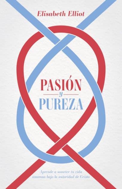 Pasión y pureza: Aprende a someter tu vida amorosa bajo la autoridad de Cristo by Elisabeth Elliot
