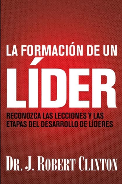 La formación de un líder: Reconozca las lecciones y las etapas del desarrollo de líderes by Dr. J. Robert Clinton