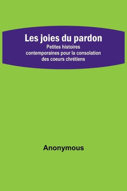Les joies du pardon; Petites histoires contemporaines pour la consolation des coeurs chrétiens by Anonymous