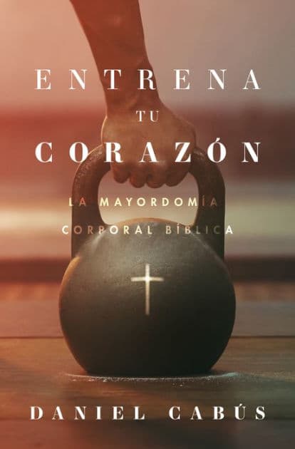 Entrena tu corazón: La mayordomía corporal bíblica by Daniel Cabús