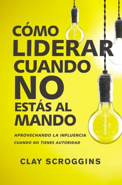 Cómo liderar cuando no estás al mando: Aprovechando la influencia cuando no tienes autoridad by Clay Scroggins