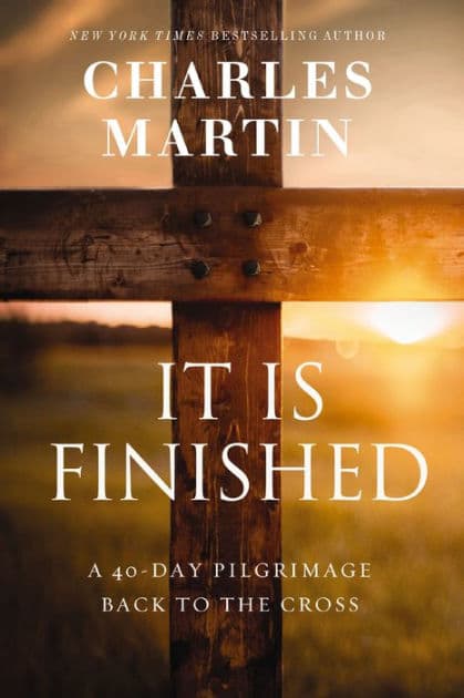 It Is Finished: A 40-Day Pilgrimage Back to the Cross by Charles Martin
