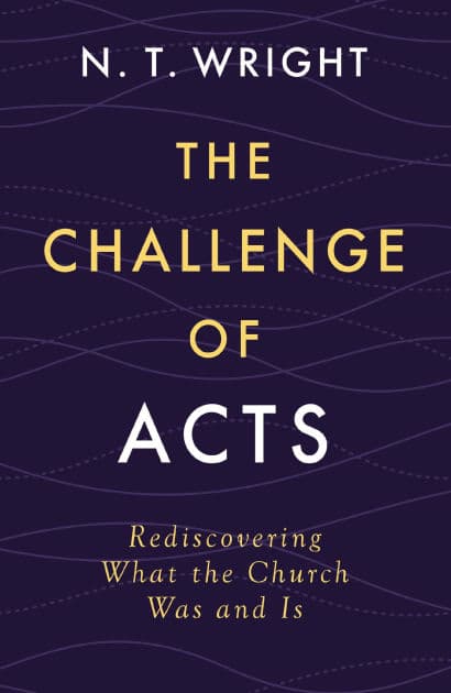 The Challenge of Acts: Rediscovering What the Church Was and Is by N. T. Wright