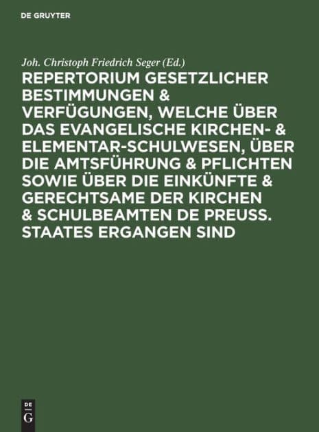 Repertorium gesetzlicher Bestimmungen & Verfügungen, welche über das evangelische Kirchen- & Elementar-Schulwesen, über die Amtsführung & Pflichten sowie über die Einkünfte & Gerechtsame der Kirchen & Schulbeamten de Preuss. Staates ergangen sind: Ein Han by Joh. Christoph Friedrich Seger