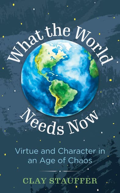 What the World Needs Now: Virtue and Character in an Age of Chaos by Clay Stauffer