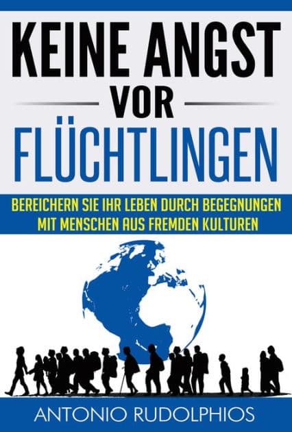 Keine Angst vor Flüchtlingen: Bereichern Sie Ihr Leben durch Begegnungen mit Menschen aus fremden Kulturen by Antonio Rudolphios