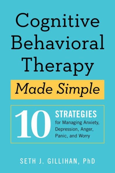 Cognitive Behavioral Therapy Made Simple: 10 Strategies for Managing Anxiety, Depression, Anger, Panic, and Worry by Seth J. Gillihan PhD