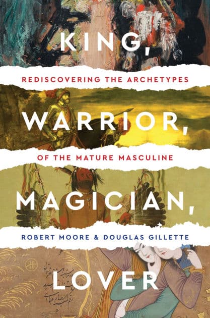 King, Warrior, Magician, Lover: Rediscovering the Archetypes of the Mature Masculine by Robert Moore