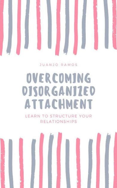 Overcoming Disorganized Attachment: Learn To Structure Your Relationships by Juanjo Ramos