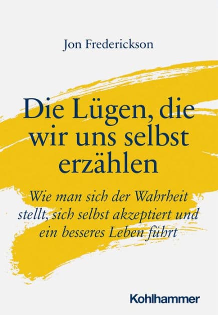Die Lügen, die wir uns selbst erzählen: Wie man sich der Wahrheit stellt, sich selbst akzeptiert und ein besseres Leben führt by Jon Frederickson
