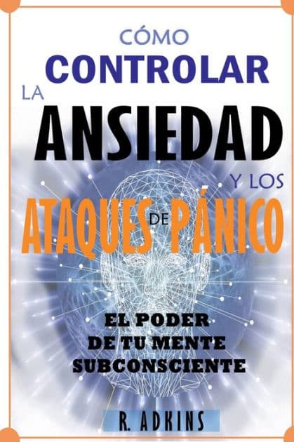 COMO CONTROLAR LA ANSIEDAD Y LOS ATAQUES DE PANICO: EL PODER DE TU MENTE SUBCONSCIENTE by R. Adkins