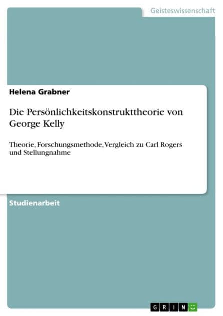 Die Persönlichkeitskonstrukttheorie von George Kelly: Theorie, Forschungsmethode, Vergleich zu Carl Rogers und Stellungnahme by Helena Grabner