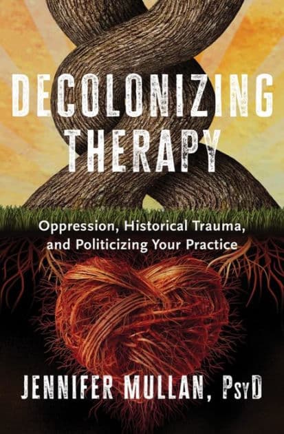 Decolonizing Therapy: Oppression, Historical Trauma, and Politicizing Your Practice by Jennifer Mullan