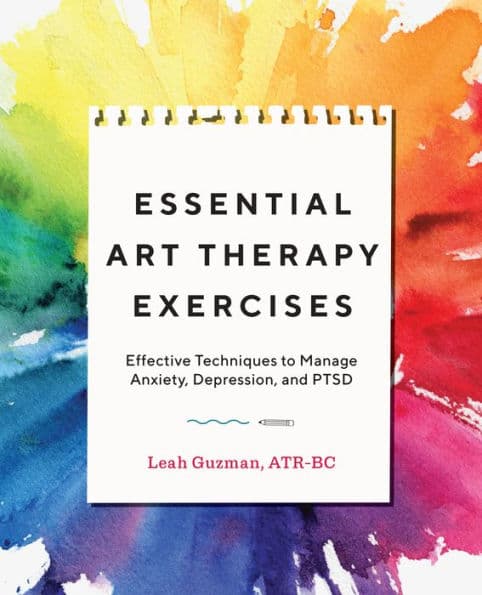 Essential Art Therapy Exercises: Effective Techniques to Manage Anxiety, Depression, and PTSD by Leah Guzman ATR-BC