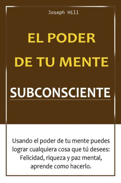 El poder de tu mente subconsciente: Usando el poder de tu mente puedes lograr cualquier cosa que tu desees: Felicidad, Riqueza y Paz Mental, aprende como by Joseph Hill