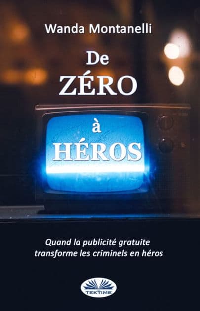 De Zéro À Héros: From Zero To Hero. Quand La Publicité Gratuite Transforme Les Criminels En Héros by Wanda Montanelli