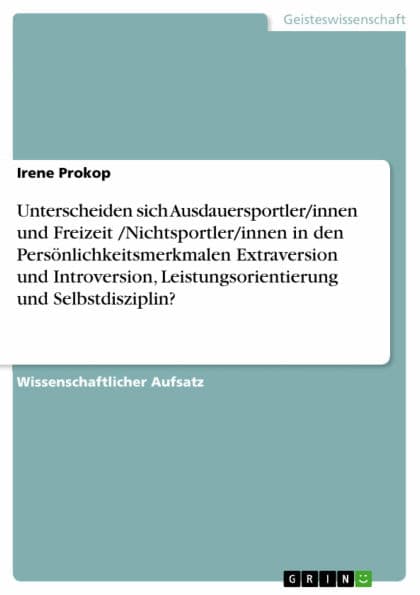 Unterscheiden sich Ausdauersportler/innen und Freizeit /Nichtsportler/innen in den Persönlichkeitsmerkmalen Extraversion und Introversion, Leistungsorientierung und Selbstdisziplin? by Irene Prokop