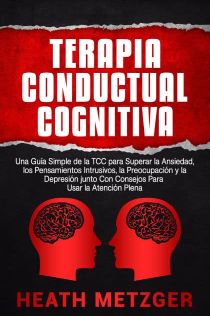 Terapia Conductual Cognitiva: Una Guía Simple de la TCC para Superar la Ansiedad, los Pensamientos Intrusivos, la Preocupación y la Depresión junto Con Consejos Para Usar la Atención Plena by Heath Metzger