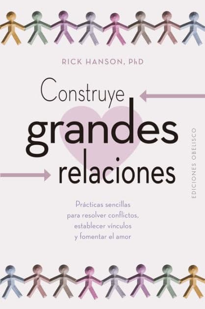 Construye grandes relaciones: Prácticas sencillas para resolver conflictos, establecer vínculos y fomentar el amor by Rick Hanson