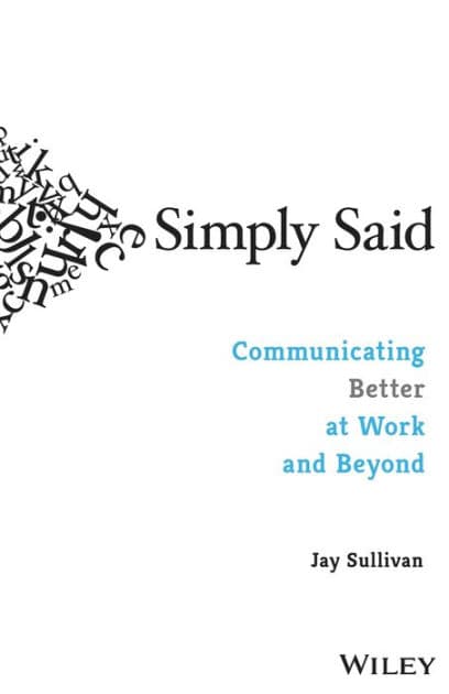 Simply Said: Communicating Better at Work and Beyond by Jay Sullivan