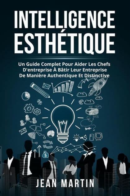 Intelligence ESTHÉTIQUE. UN GUIDE COMPLET POUR AIDER LES CHEFS D'ENTREPRISE À BÂTIR LEUR ENTREPRISE DE MANIÈRE AUTHENTIQUE ET DISTINCTIVE. by Jean Martin