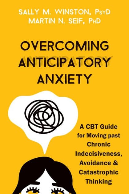 Overcoming Anticipatory Anxiety: A CBT Guide for Moving past Chronic Indecisiveness, Avoidance, and Catastrophic Thinking by Sally M. Winston PsyD